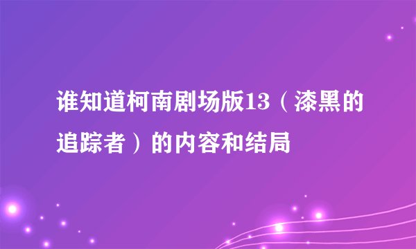 谁知道柯南剧场版13（漆黑的追踪者）的内容和结局