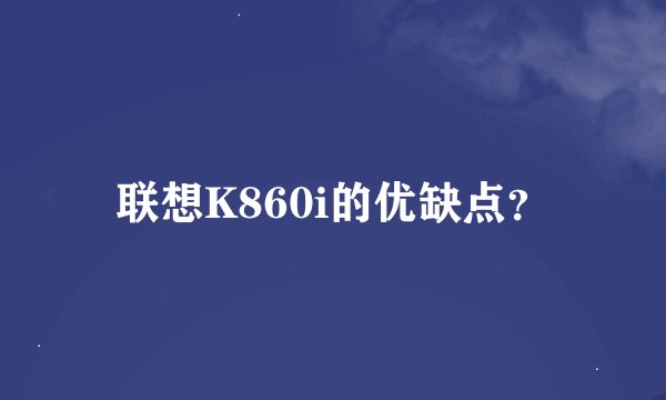 联想K860i的优缺点？