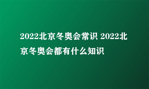 2022北京冬奥会常识 2022北京冬奥会都有什么知识