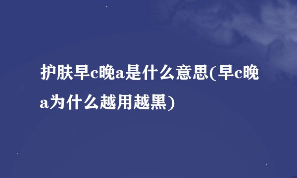 护肤早c晚a是什么意思(早c晚a为什么越用越黑)