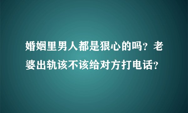 婚姻里男人都是狠心的吗？老婆出轨该不该给对方打电话？