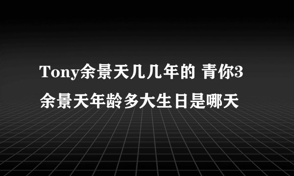 Tony余景天几几年的 青你3余景天年龄多大生日是哪天
