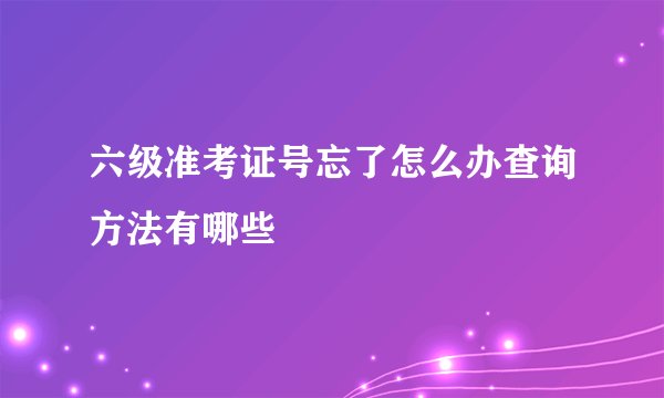 六级准考证号忘了怎么办查询方法有哪些