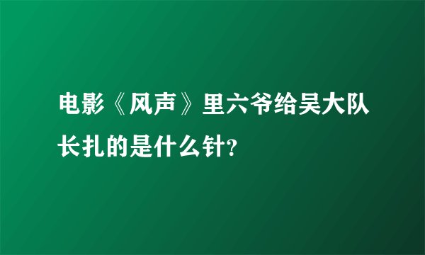 电影《风声》里六爷给吴大队长扎的是什么针？