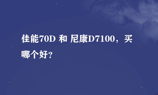 佳能70D 和 尼康D7100，买哪个好？