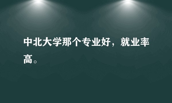 中北大学那个专业好，就业率高。