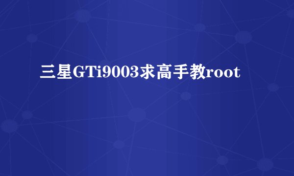 三星GTi9003求高手教root
