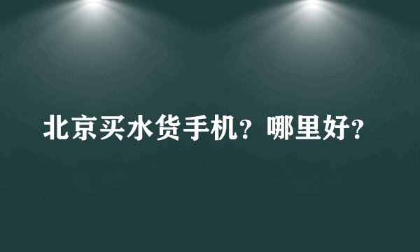 北京买水货手机？哪里好？