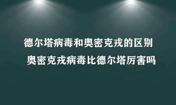 德尔塔病毒和奥密克戎的区别 奥密克戎病毒比德尔塔厉害吗
