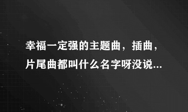 幸福一定强的主题曲，插曲，片尾曲都叫什么名字呀没说下，谢谢