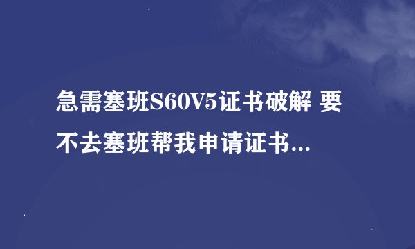 急需塞班S60V5证书破解 要不去塞班帮我申请证书 不会系统破解 5800w 诺基亚