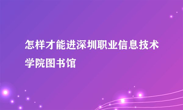 怎样才能进深圳职业信息技术学院图书馆