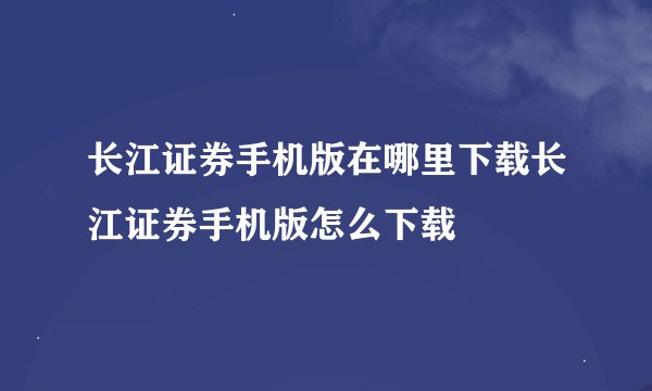 长江证券手机版在哪里下载长江证券手机版怎么下载