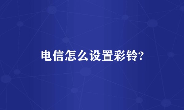 电信怎么设置彩铃?