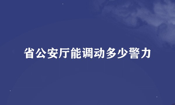 省公安厅能调动多少警力