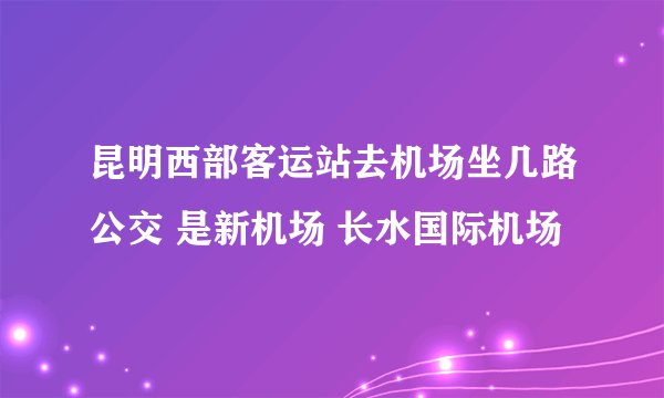 昆明西部客运站去机场坐几路公交 是新机场 长水国际机场