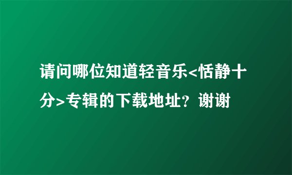 请问哪位知道轻音乐<恬静十分>专辑的下载地址？谢谢