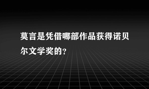 莫言是凭借哪部作品获得诺贝尔文学奖的？
