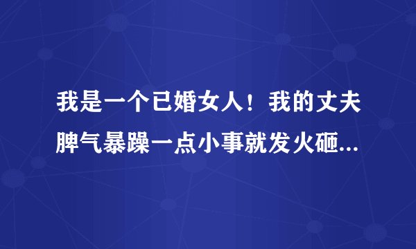 我是一个已婚女人!我的丈夫脾气暴躁一点小事就发火砸东西还出口骂人!真让人受不了!该怎么过下去?