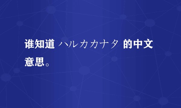 谁知道 ハルカカナタ 的中文意思。