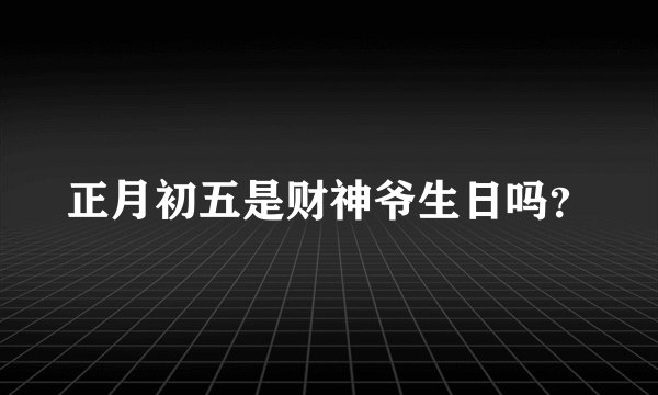 正月初五是财神爷生日吗？