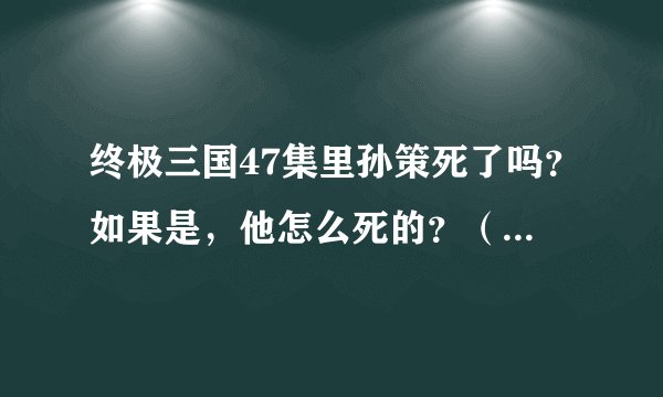 终极三国47集里孙策死了吗？如果是，他怎么死的？（详细说明）