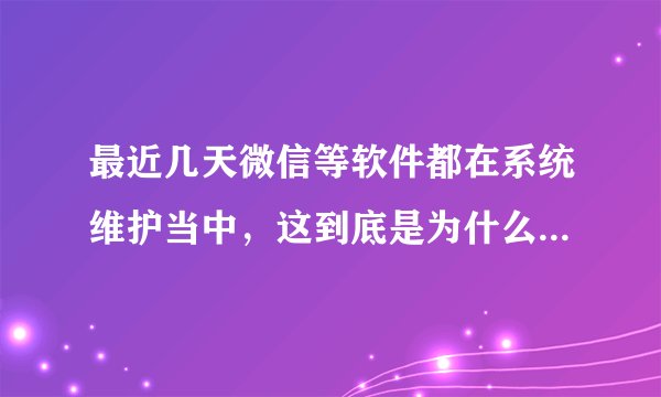 最近几天微信等软件都在系统维护当中，这到底是为什么啊？想改个头像都不行。求网友回答