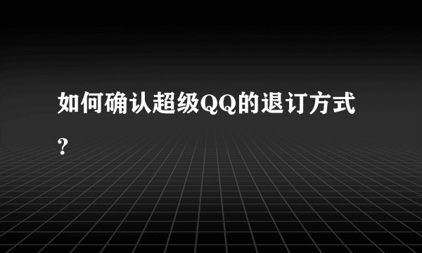 如何确认超级QQ的退订方式？