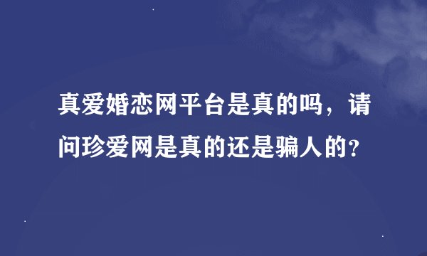 真爱婚恋网平台是真的吗，请问珍爱网是真的还是骗人的？