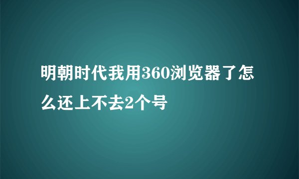 明朝时代我用360浏览器了怎么还上不去2个号