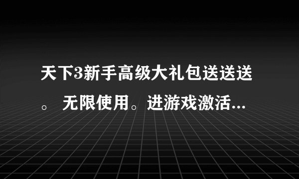 天下3新手高级大礼包送送送。 无限使用。进游戏激活就行了。 TE01-2259-8374-2151