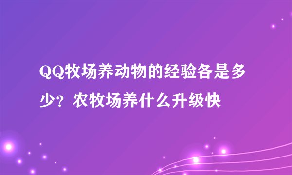 QQ牧场养动物的经验各是多少？农牧场养什么升级快