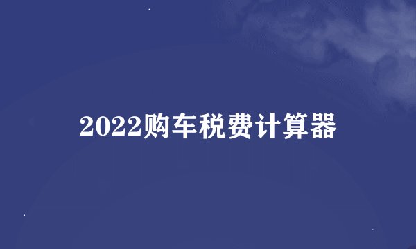 2022购车税费计算器