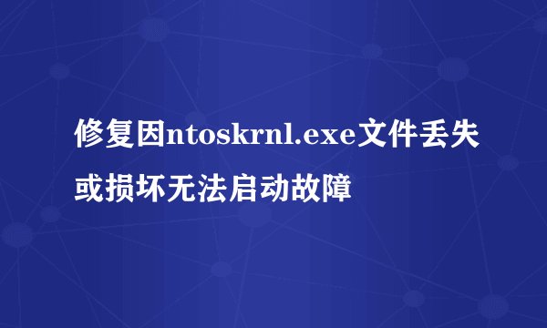 修复因ntoskrnl.exe文件丢失或损坏无法启动故障