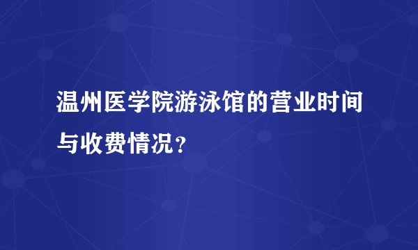 温州医学院游泳馆的营业时间与收费情况？