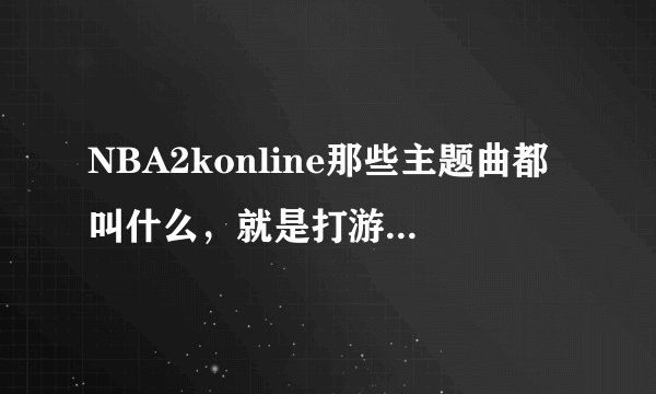 NBA2konline那些主题曲都叫什么，就是打游戏时播放的告诉我，写出答案