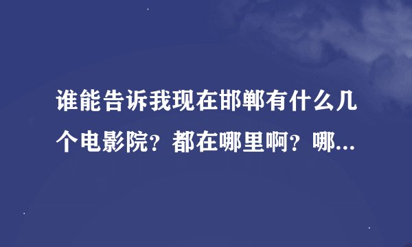 谁能告诉我现在邯郸有什么几个电影院？都在哪里啊？哪个最好？票价一般都多少啊？谢了