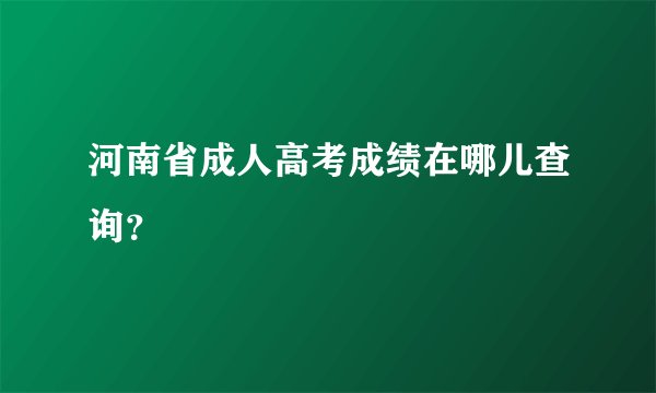 河南省成人高考成绩在哪儿查询？
