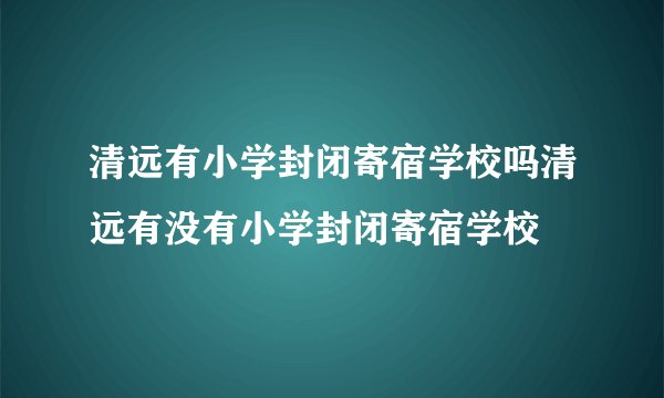 清远有小学封闭寄宿学校吗清远有没有小学封闭寄宿学校
