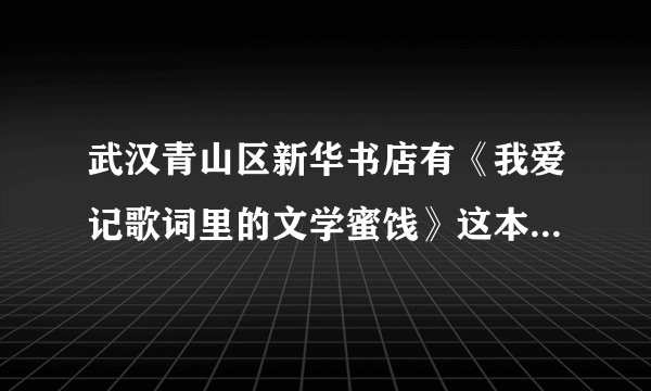 武汉青山区新华书店有《我爱记歌词里的文学蜜饯》这本书吗？？？？？
