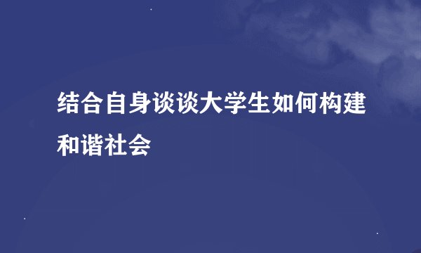 结合自身谈谈大学生如何构建和谐社会