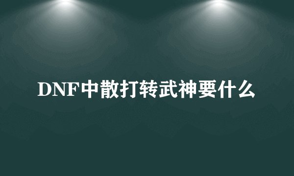DNF中散打转武神要什么