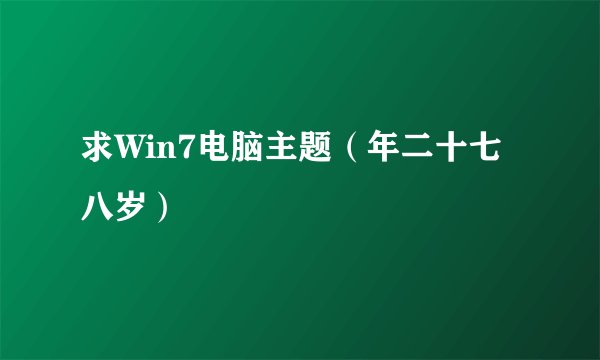 求Win7电脑主题（年二十七八岁）