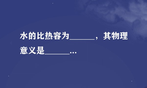 水的比热容为______，其物理意义是______，比热容与______和______有关