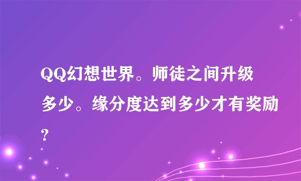 QQ幻想世界。师徒之间升级多少。缘分度达到多少才有奖励？