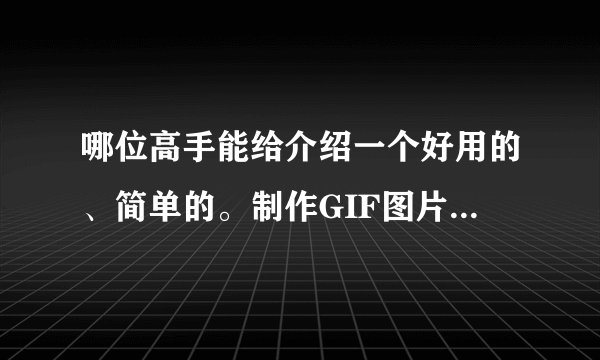 哪位高手能给介绍一个好用的、简单的。制作GIF图片的软件？