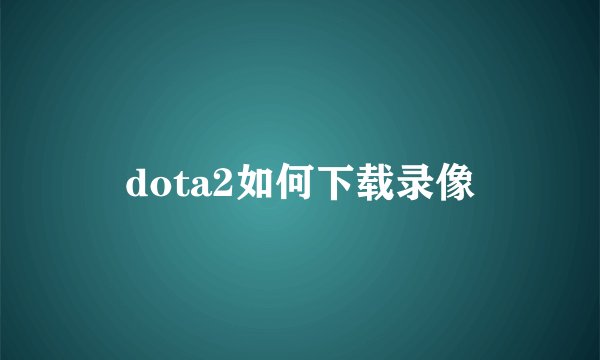 dota2如何下载录像