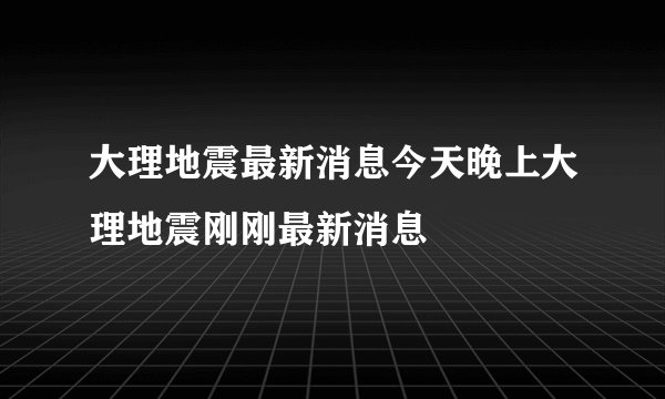 大理地震最新消息今天晚上大理地震刚刚最新消息