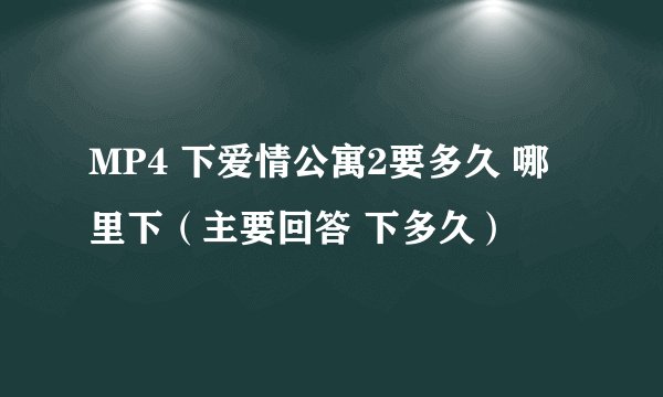 MP4 下爱情公寓2要多久 哪里下（主要回答 下多久）