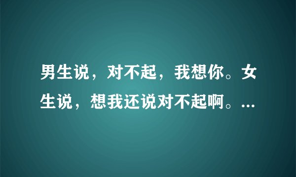 男生说，对不起，我想你。女生说，想我还说对不起啊。是什么意思？